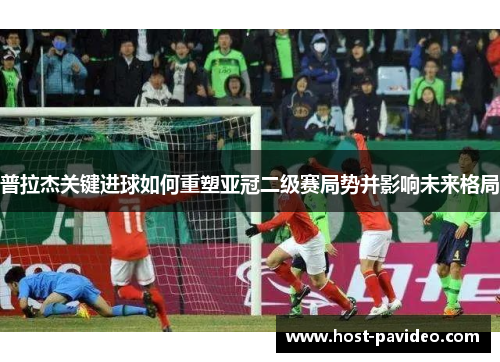 普拉杰关键进球如何重塑亚冠二级赛局势并影响未来格局