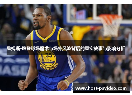 詹姆斯·哈登球场魔术与场外风波背后的真实故事与影响分析