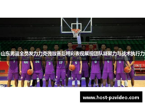 山东男篮全员发力力克强敌赛后精彩表现展现团队凝聚力与战术执行力
