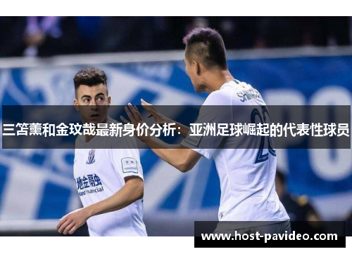 三笘薰和金玟哉最新身价分析：亚洲足球崛起的代表性球员