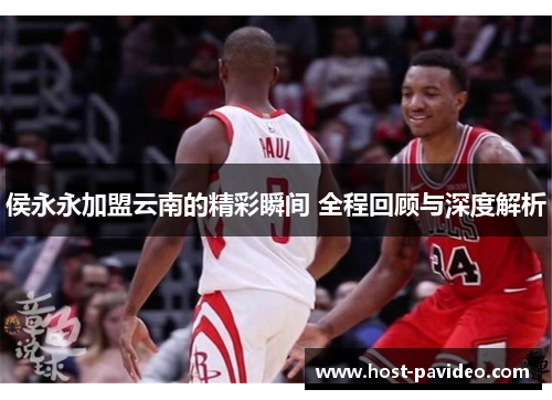 侯永永加盟云南的精彩瞬间 全程回顾与深度解析