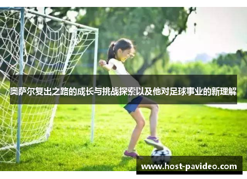 奥萨尔复出之路的成长与挑战探索以及他对足球事业的新理解