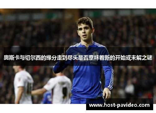 奥斯卡与切尔西的缘分走到尽头是否意味着新的开始或未解之谜