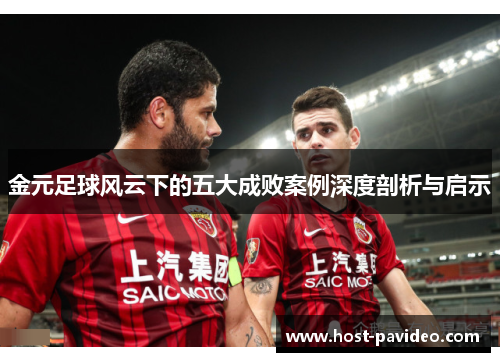 金元足球风云下的五大成败案例深度剖析与启示 金元足球风云下的五大成败案例深度剖析与启示