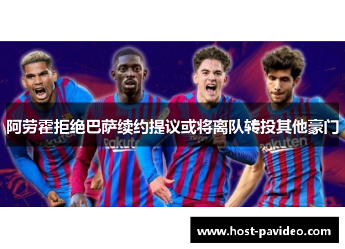阿劳霍拒绝巴萨续约提议或将离队转投其他豪门 阿劳霍拒绝巴萨续约提议或将离队转投其他豪门