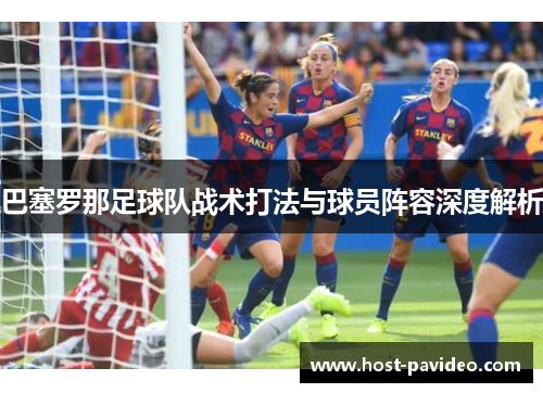巴塞罗那足球队战术打法与球员阵容深度解析 巴塞罗那足球队战术打法与球员阵容深度解析