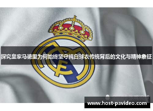 探究皇家马德里为何始终坚守纯白球衣传统背后的文化与精神象征 探究皇家马德里为何始终坚守纯白球衣传统背后的文化与精神象征