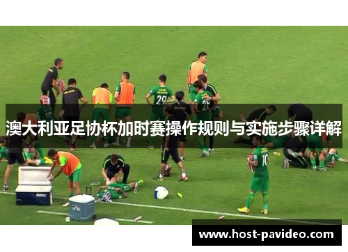 澳大利亚足协杯加时赛操作规则与实施步骤详解