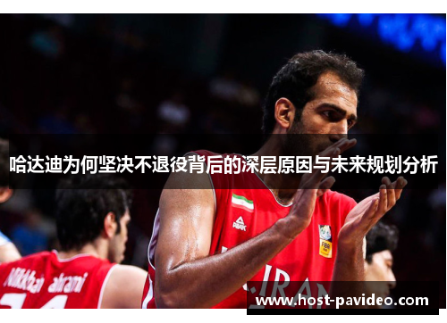哈达迪为何坚决不退役背后的深层原因与未来规划分析