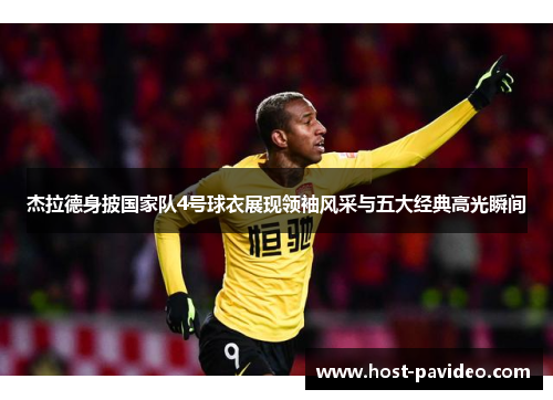 杰拉德身披国家队4号球衣展现领袖风采与五大经典高光瞬间 杰拉德身披国家队4号球衣展现领袖风采与五大经典高光瞬间