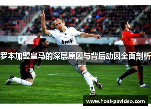 罗本加盟皇马的深层原因与背后动因全面剖析 罗本加盟皇马的深层原因与背后动因全面剖析