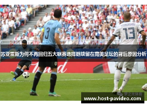 苏亚雷斯为何不再回归五大联赛选择继续留在南美足坛的背后原因分析