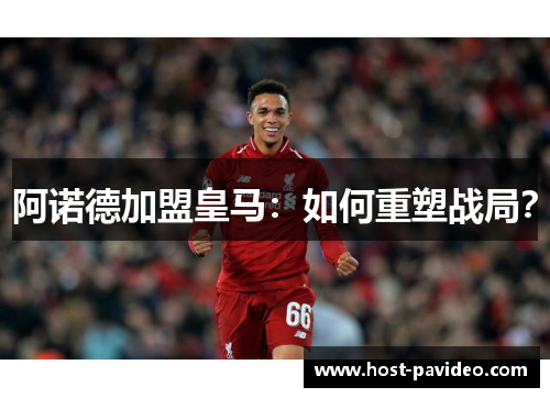 阿诺德加盟皇马：如何重塑战局？