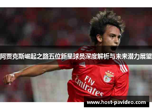 阿贾克斯崛起之路五位新星球员深度解析与未来潜力展望