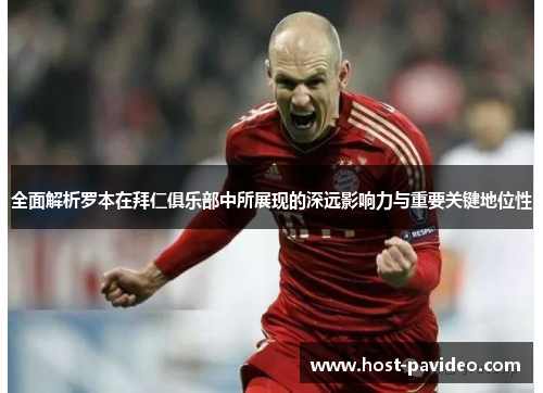 全面解析罗本在拜仁俱乐部中所展现的深远影响力与重要关键地位性