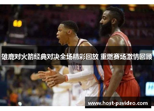雄鹿对火箭经典对决全场精彩回放 重燃赛场激情回顾