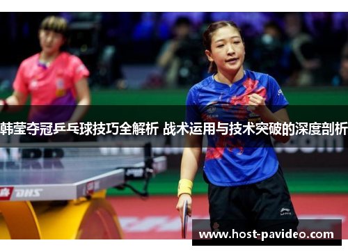 韩莹夺冠乒乓球技巧全解析 战术运用与技术突破的深度剖析