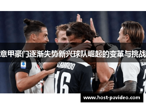 意甲豪门逐渐失势新兴球队崛起的变革与挑战