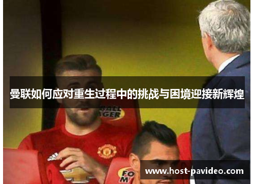 曼联如何应对重生过程中的挑战与困境迎接新辉煌