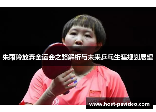 朱雨玲放弃全运会之路解析与未来乒乓生涯规划展望