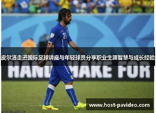 皮尔洛走进国际足球讲座与年轻球员分享职业生涯智慧与成长经验 皮尔洛走进国际足球讲座与年轻球员分享职业生涯智慧与成长经验