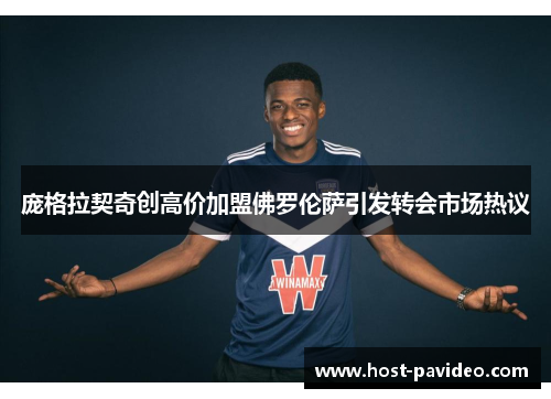 庞格拉契奇创高价加盟佛罗伦萨引发转会市场热议 庞格拉契奇创高价加盟佛罗伦萨引发转会市场热议