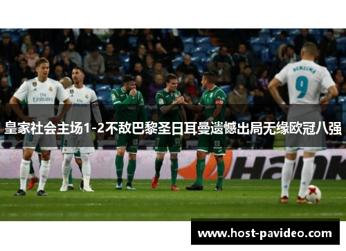 皇家社会主场1-2不敌巴黎圣日耳曼遗憾出局无缘欧冠八强 皇家社会主场1-2不敌巴黎圣日耳曼遗憾出局无缘欧冠八强