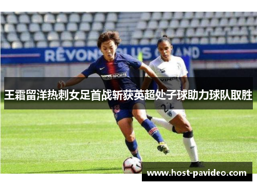 王霜留洋热刺女足首战斩获英超处子球助力球队取胜 王霜留洋热刺女足首战斩获英超处子球助力球队取胜