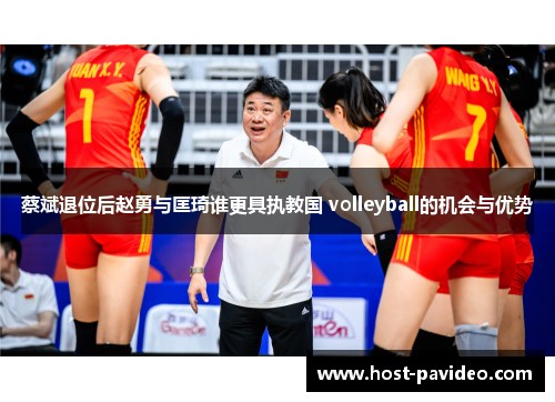 蔡斌退位后赵勇与匡琦谁更具执教国 volleyball的机会与优势