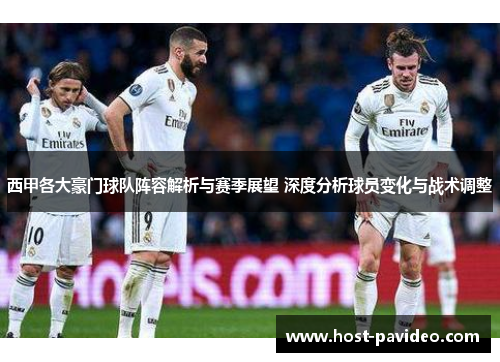西甲各大豪门球队阵容解析与赛季展望 深度分析球员变化与战术调整 西甲各大豪门球队阵容解析与赛季展望 深度分析球员变化与战术调整