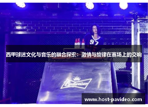 西甲球迷文化与音乐的融合探索:激情与旋律在赛场上的交响 西甲球迷文化与音乐的融合探索:激情与旋律在赛场上的交响