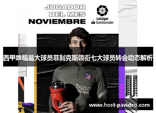 西甲跌幅最大球员菲利克斯领衔七大球员转会动态解析 西甲跌幅最大球员菲利克斯领衔七大球员转会动态解析
