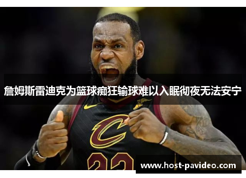 詹姆斯雷迪克为篮球痴狂输球难以入眠彻夜无法安宁 詹姆斯雷迪克为篮球痴狂输球难以入眠彻夜无法安宁