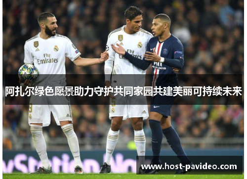 阿扎尔绿色愿景助力守护共同家园共建美丽可持续未来