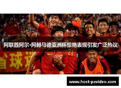 阿联酋阿尔·阿赫马德亚洲杯惊艳表现引发广泛热议