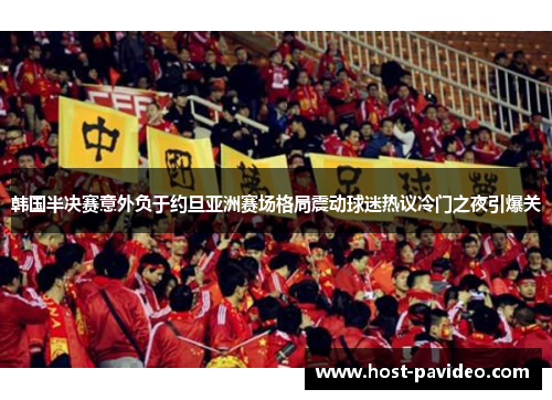 韩国半决赛意外负于约旦亚洲赛场格局震动球迷热议冷门之夜引爆关