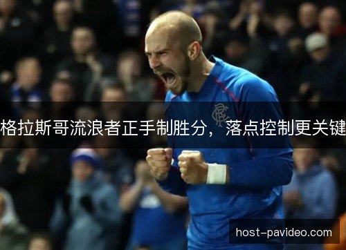 格拉斯哥流浪者正手制胜分,落点控制更关键 格拉斯哥流浪者正手制胜分,落点控制更关键
