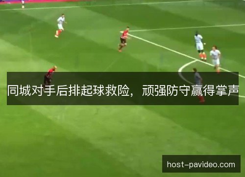 同城对手后排起球救险，顽强防守赢得掌声